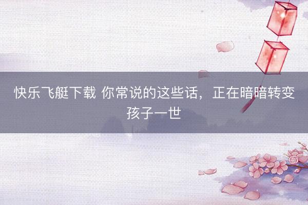 快乐飞艇下载 你常说的这些话，正在暗暗转变孩子一世